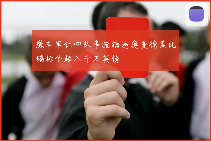 魔车军仁四队争抢扬迪奥曼德莱比锡标价超八千万英镑
