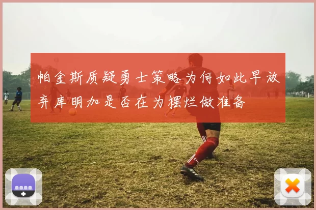 帕金斯质疑勇士策略为何如此早放弃库明加是否在为摆烂做准备