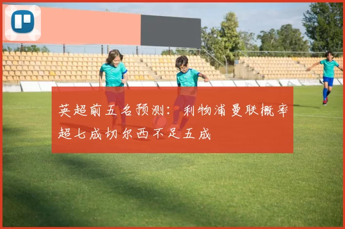 英超前五名预测：利物浦曼联概率超七成切尔西不足五成