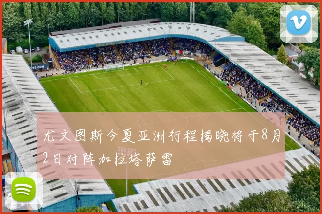 尤文图斯今夏亚洲行程揭晓将于8月2日对阵加拉塔萨雷