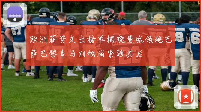 欧洲薪资支出榜单揭晓曼城领跑巴萨巴黎皇马利物浦紧随其后
