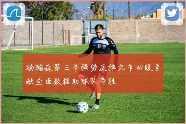 杨瀚森第三节强势反弹末节回暖贡献全面数据助球队争胜