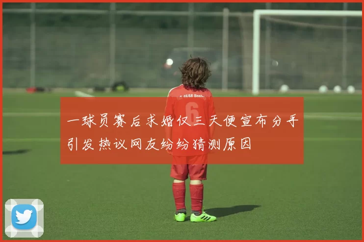 一球员赛后求婚仅三天便宣布分手引发热议网友纷纷猜测原因