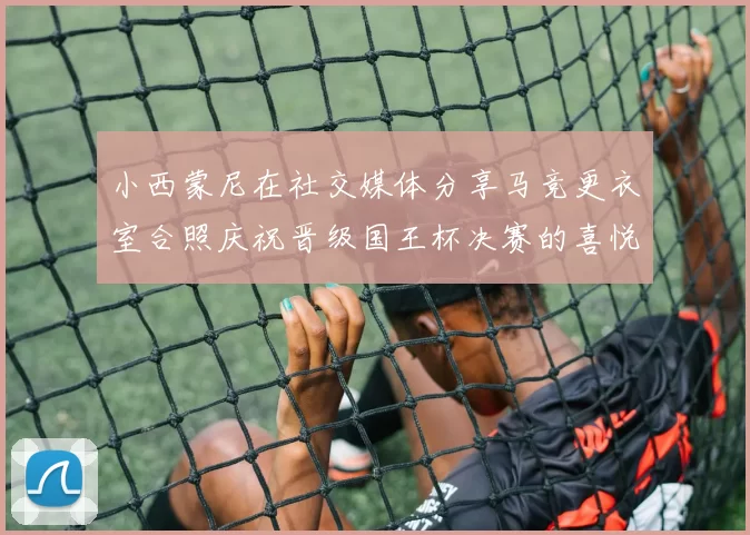 小西蒙尼在社交媒体分享马竞更衣室合照庆祝晋级国王杯决赛的喜悦时刻