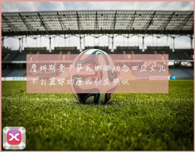 詹姆斯妻子萨瓦娜晒动态回应女儿不打篮球的原因引发热议