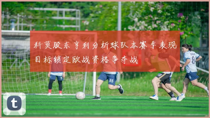 科莫股东亨利分析球队本赛季表现目标锁定欧战资格争夺战