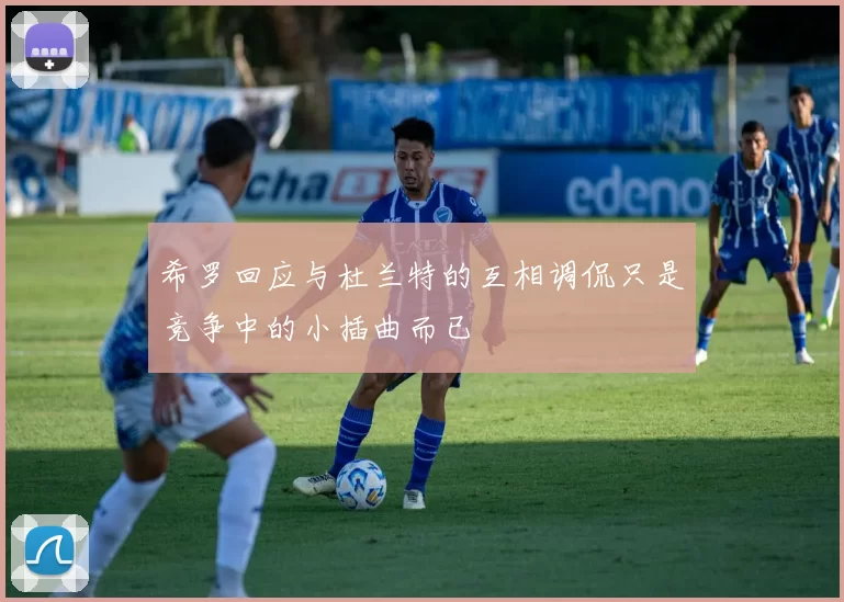 希罗回应与杜兰特的互相调侃只是竞争中的小插曲而已