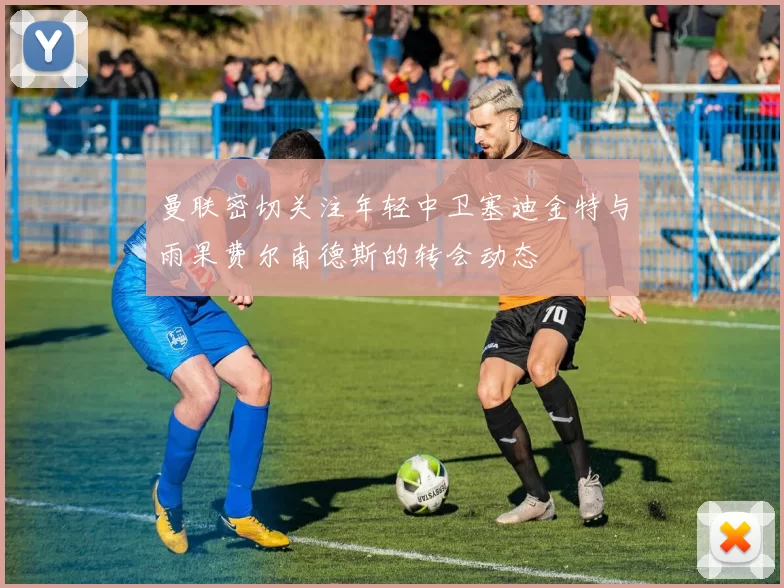 曼联密切关注年轻中卫塞迪金特与雨果费尔南德斯的转会动态