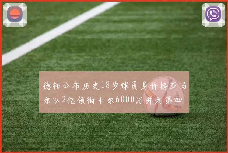 德转公布历史18岁球员身价榜亚马尔以2亿领衔卡尔6000万并列第四